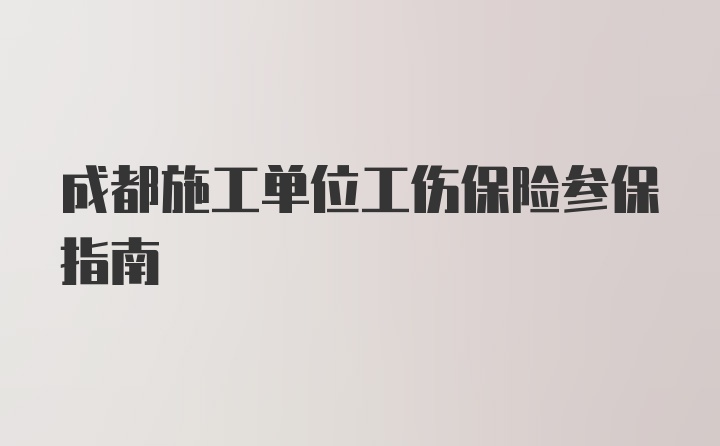 成都施工单位工伤保险参保指南