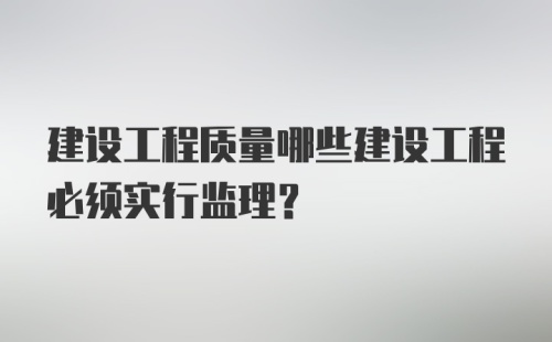 建设工程质量哪些建设工程必须实行监理？