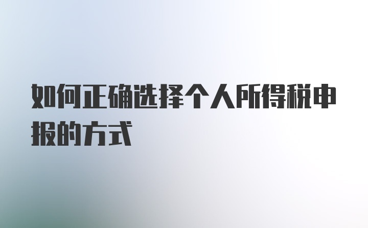 如何正确选择个人所得税申报的方式