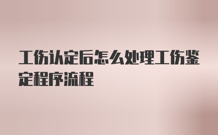 工伤认定后怎么处理工伤鉴定程序流程