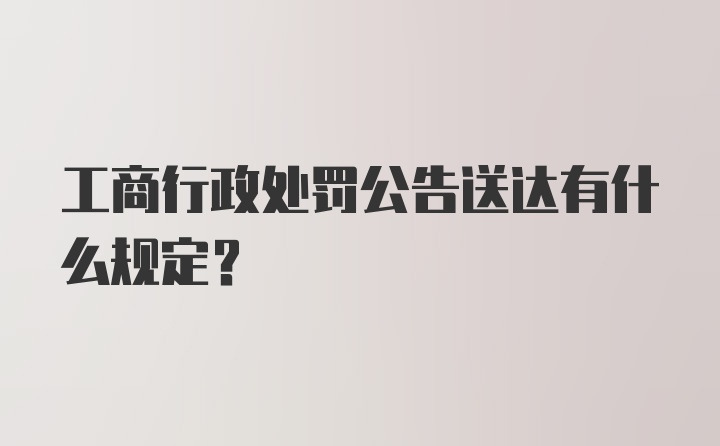 工商行政处罚公告送达有什么规定？