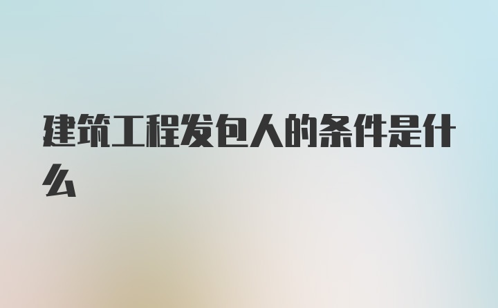 建筑工程发包人的条件是什么