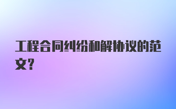 工程合同纠纷和解协议的范文？