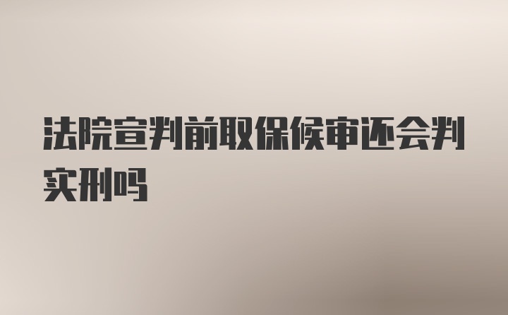 法院宣判前取保候审还会判实刑吗