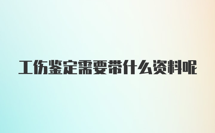 工伤鉴定需要带什么资料呢