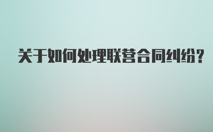 关于如何处理联营合同纠纷？