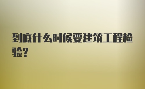 到底什么时候要建筑工程检验？