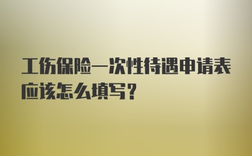 工伤保险一次性待遇申请表应该怎么填写？