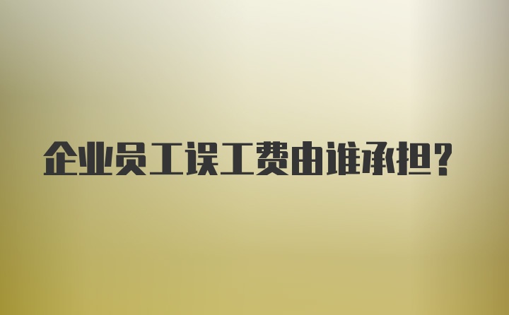 企业员工误工费由谁承担？