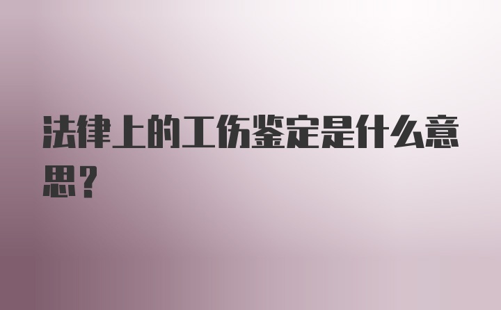 法律上的工伤鉴定是什么意思?