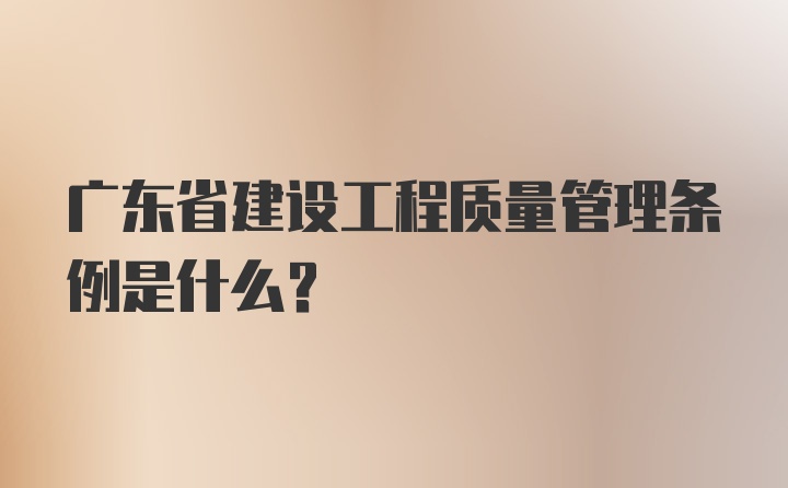 广东省建设工程质量管理条例是什么?