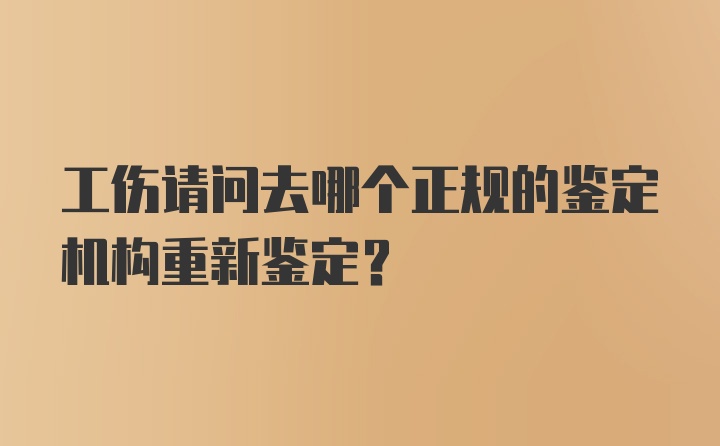 工伤请问去哪个正规的鉴定机构重新鉴定？