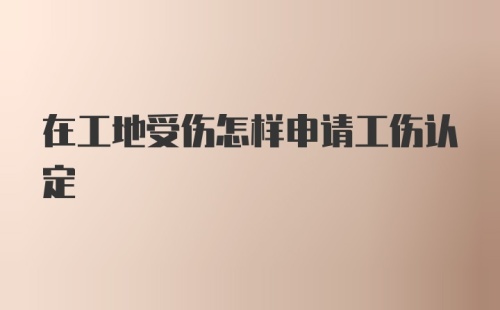 在工地受伤怎样申请工伤认定