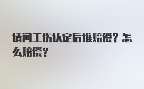 请问工伤认定后谁赔偿？怎么赔偿？