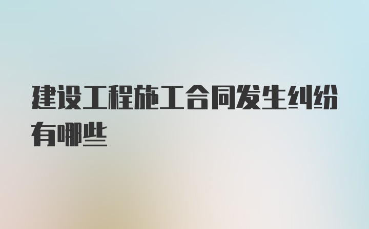 建设工程施工合同发生纠纷有哪些