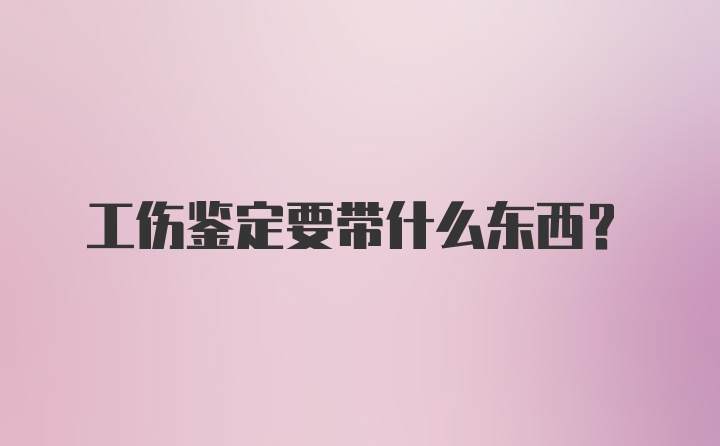 工伤鉴定要带什么东西？