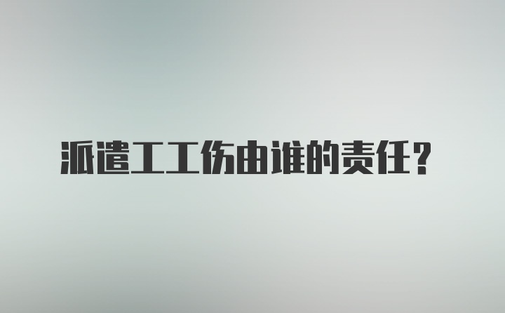 派遣工工伤由谁的责任？