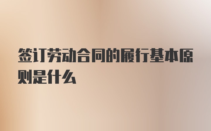 签订劳动合同的履行基本原则是什么