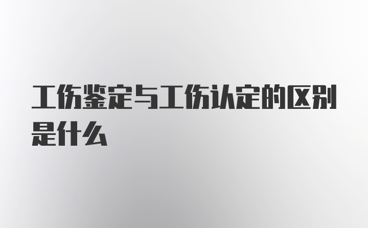 工伤鉴定与工伤认定的区别是什么