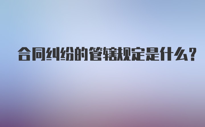 合同纠纷的管辖规定是什么?