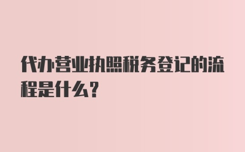 代办营业执照税务登记的流程是什么？