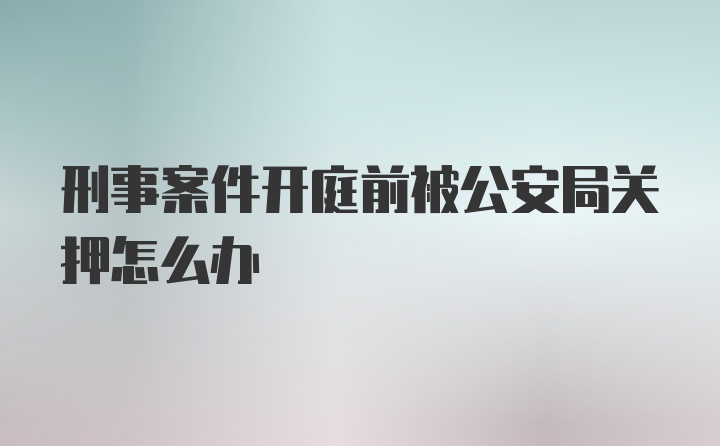 刑事案件开庭前被公安局关押怎么办