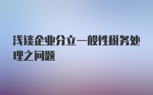 浅谈企业分立一般性税务处理之问题