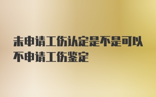 未申请工伤认定是不是可以不申请工伤鉴定