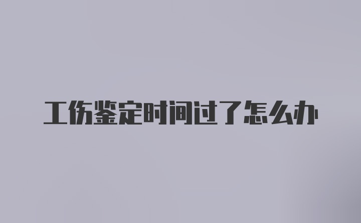 工伤鉴定时间过了怎么办