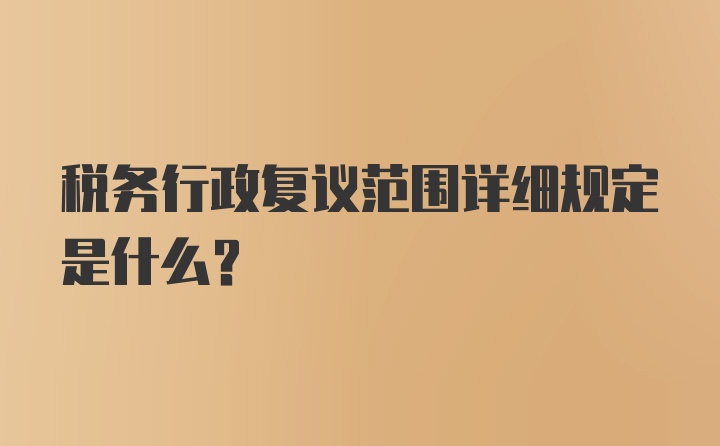 税务行政复议范围详细规定是什么？