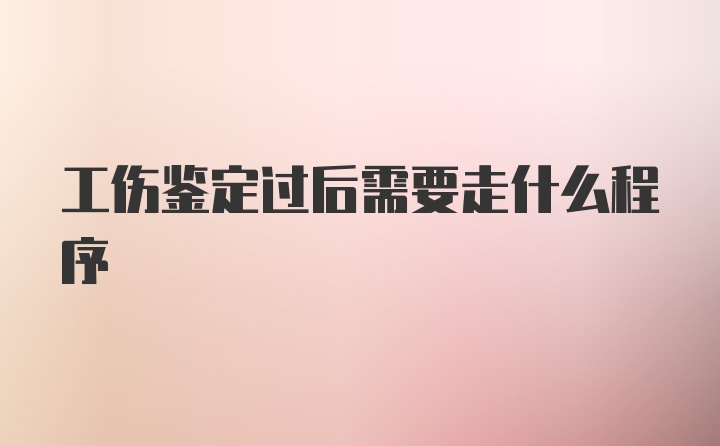 工伤鉴定过后需要走什么程序