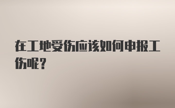 在工地受伤应该如何申报工伤呢？