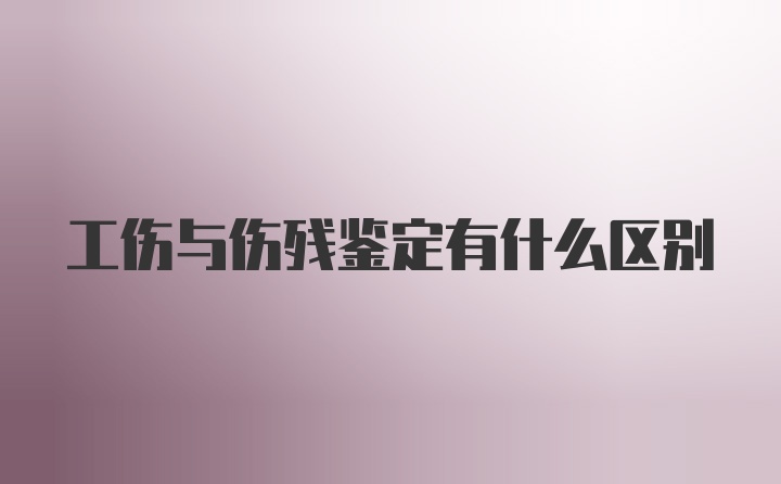 工伤与伤残鉴定有什么区别