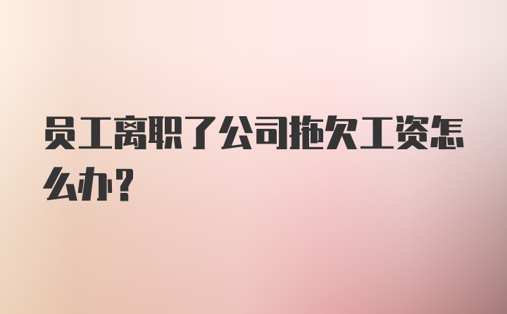 员工离职了公司拖欠工资怎么办？