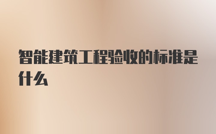 智能建筑工程验收的标准是什么