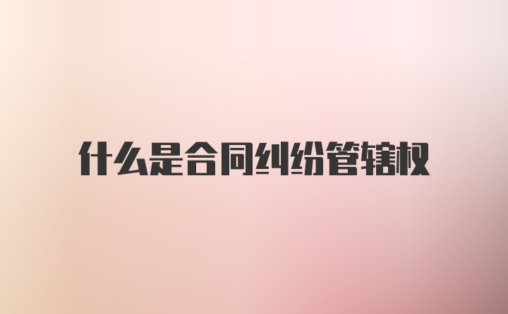 什么是合同纠纷管辖权