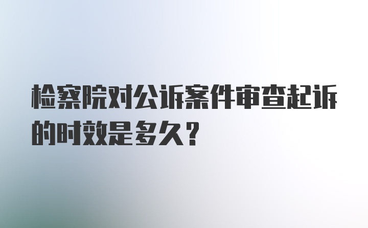 检察院对公诉案件审查起诉的时效是多久?