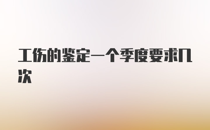 工伤的鉴定一个季度要求几次