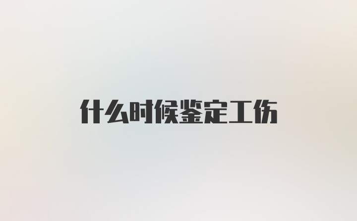 什么时候鉴定工伤