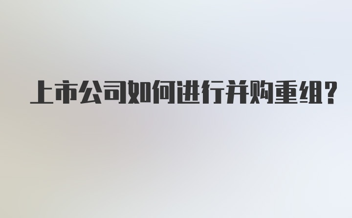 上市公司如何进行并购重组？