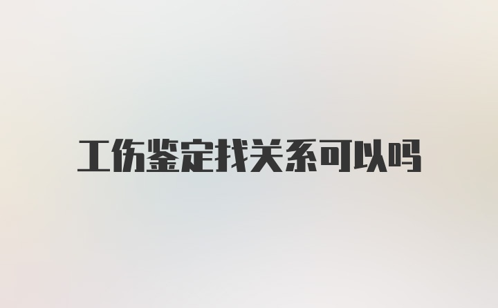 工伤鉴定找关系可以吗