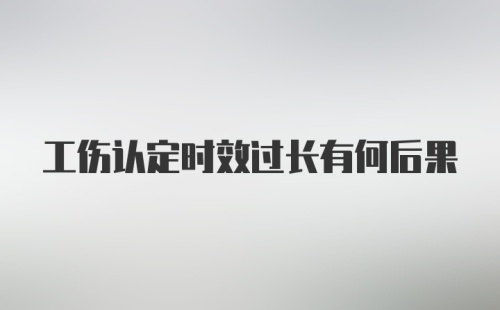 工伤认定时效过长有何后果