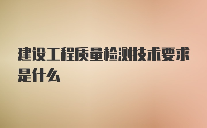 建设工程质量检测技术要求是什么