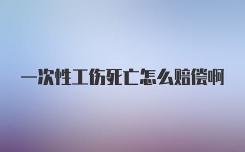 一次性工伤死亡怎么赔偿啊