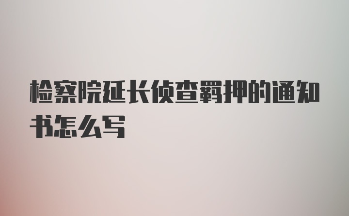 检察院延长侦查羁押的通知书怎么写