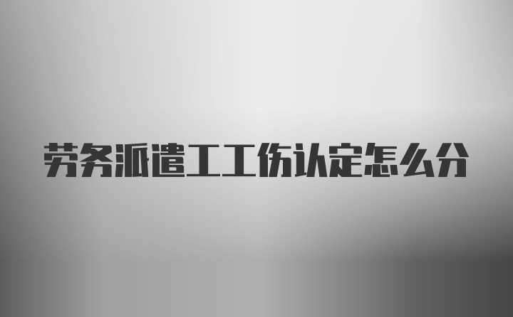 劳务派遣工工伤认定怎么分