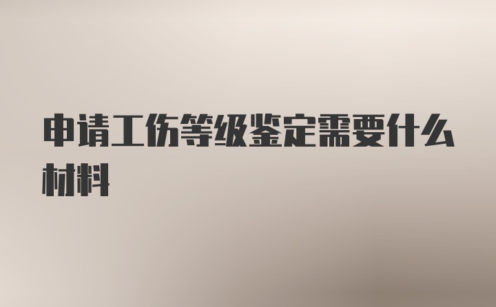 申请工伤等级鉴定需要什么材料