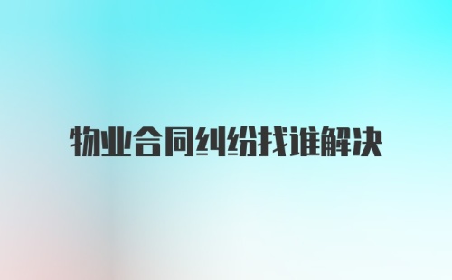 物业合同纠纷找谁解决