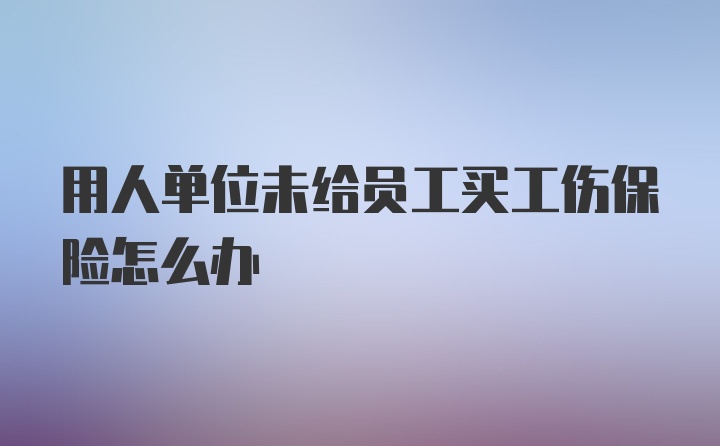 用人单位未给员工买工伤保险怎么办