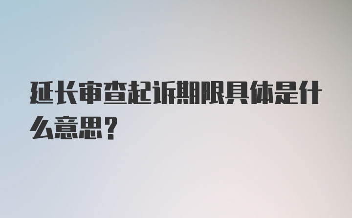 延长审查起诉期限具体是什么意思？